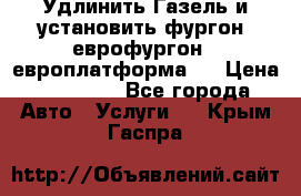 Удлинить Газель и установить фургон, еврофургон ( европлатформа ) › Цена ­ 30 000 - Все города Авто » Услуги   . Крым,Гаспра